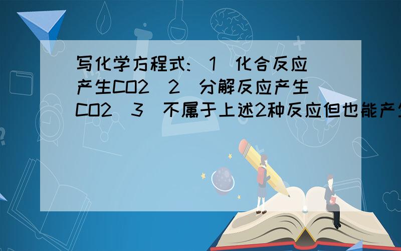 写化学方程式:(1)化合反应产生CO2(2)分解反应产生CO2(3)不属于上述2种反应但也能产生CO2