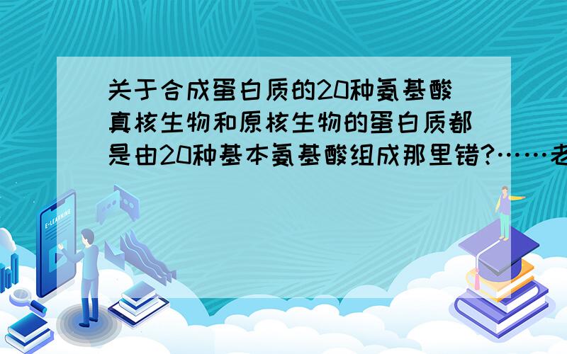 关于合成蛋白质的20种氨基酸真核生物和原核生物的蛋白质都是由20种基本氨基酸组成那里错?……老师说原核特殊点，