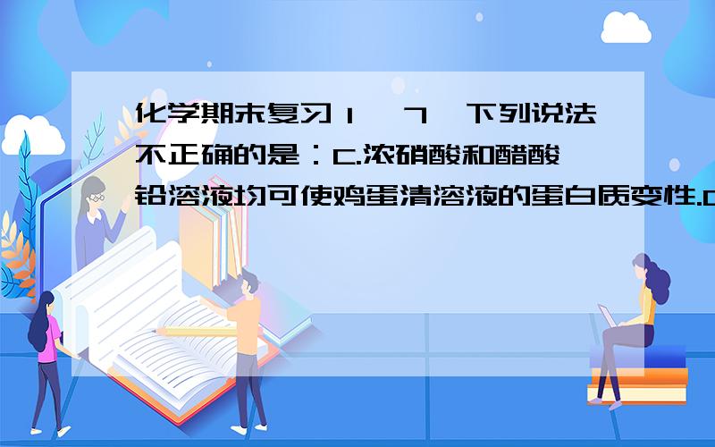 化学期末复习１,７,下列说法不正确的是：C.浓硝酸和醋酸铅溶液均可使鸡蛋清溶液的蛋白质变性.D 1mol油脂完全水解的产物是1mol甘油和３mo|高级脂肪酸（或盐） D项,