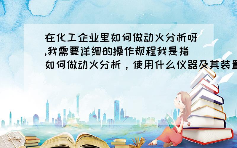 在化工企业里如何做动火分析呀,我需要详细的操作规程我是指如何做动火分析，使用什么仪器及其装置？