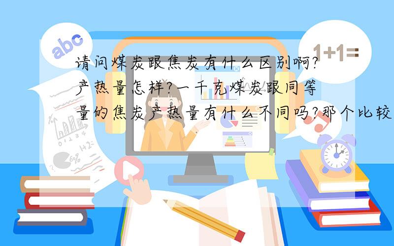 请问煤炭跟焦炭有什么区别啊?产热量怎样?一千克煤炭跟同等量的焦炭产热量有什么不同吗?那个比较耐烧呢?焦炭用作供暖用可以吗?