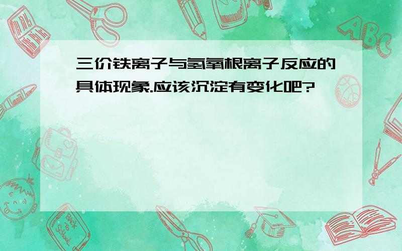 三价铁离子与氢氧根离子反应的具体现象.应该沉淀有变化吧?