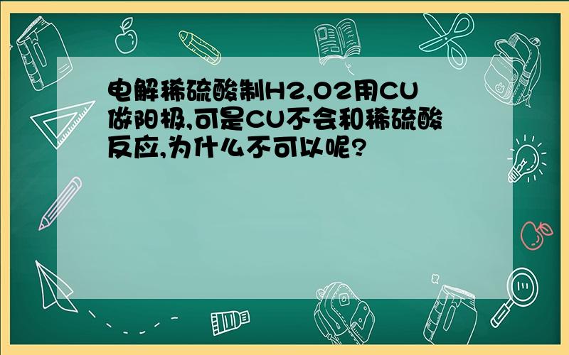 电解稀硫酸制H2,O2用CU做阳极,可是CU不会和稀硫酸反应,为什么不可以呢?