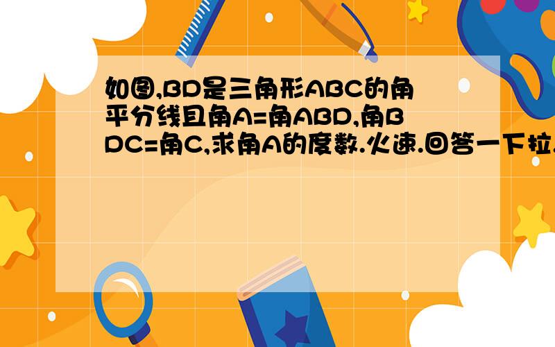 如图,BD是三角形ABC的角平分线且角A=角ABD,角BDC=角C,求角A的度数.火速.回答一下拉.最迟再一个小时后给答复.答对另有积分.