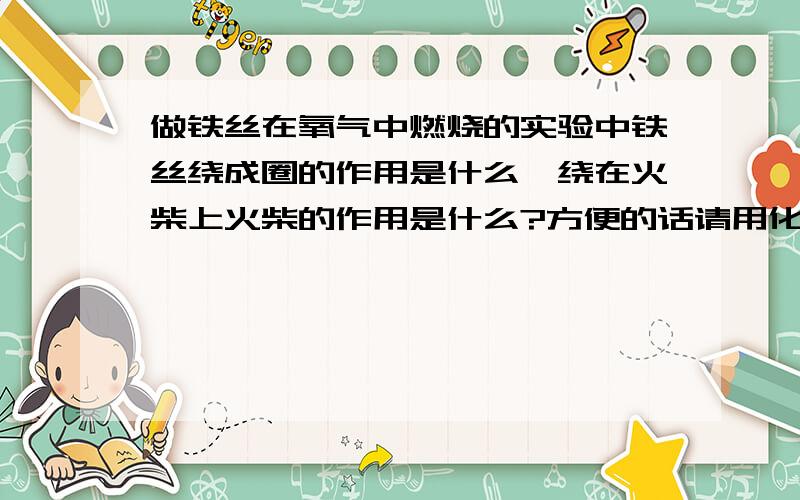 做铁丝在氧气中燃烧的实验中铁丝绕成圈的作用是什么,绕在火柴上火柴的作用是什么?方便的话请用化学术语