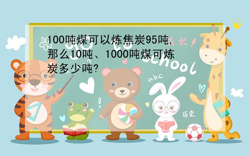 100吨煤可以炼焦炭95吨,那么10吨、1000吨煤可炼炭多少吨?