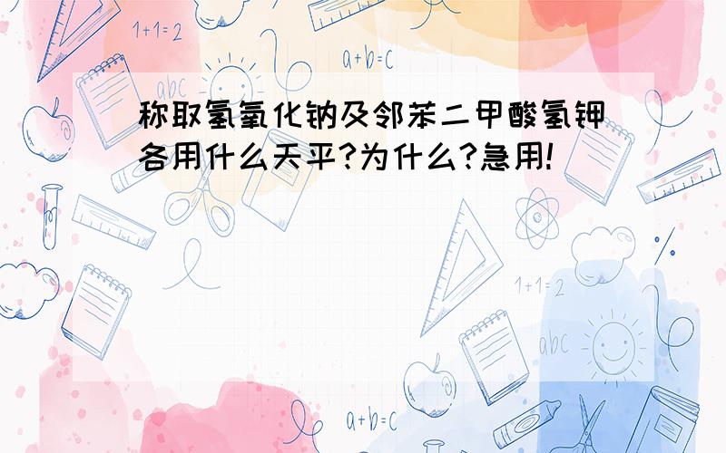 称取氢氧化钠及邻苯二甲酸氢钾各用什么天平?为什么?急用!