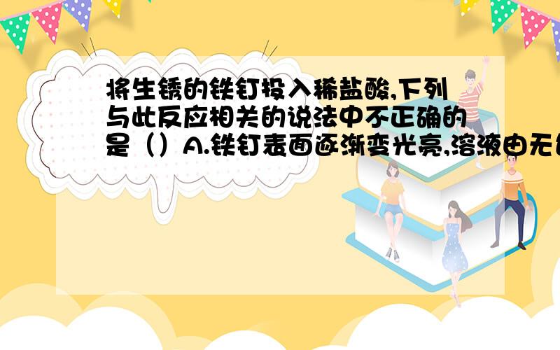 将生锈的铁钉投入稀盐酸,下列与此反应相关的说法中不正确的是（）A.铁钉表面逐渐变光亮,溶液由无色逐渐变为黄色B.铁钉的光亮处有气泡产生C.铁钉与酸发生的是置换反应D.可用铁钉区分稀