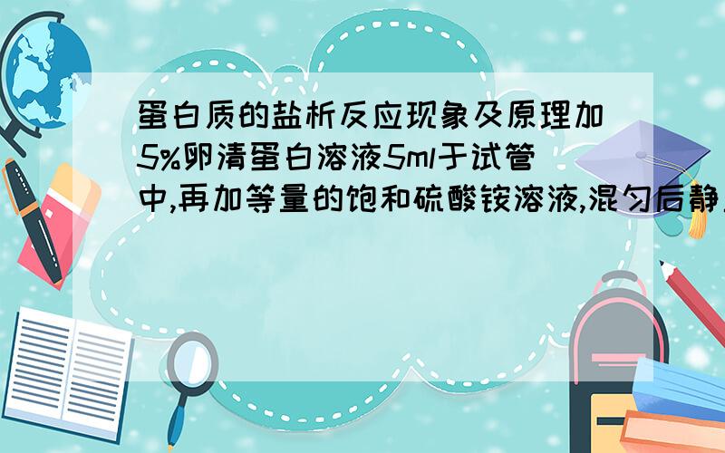 蛋白质的盐析反应现象及原理加5%卵清蛋白溶液5ml于试管中,再加等量的饱和硫酸铵溶液,混匀后静置数分钟析出球蛋白沉淀.倒出少量浑浊沉淀,加少量水,沉淀是否溶解,为什么?将管内容物过滤,