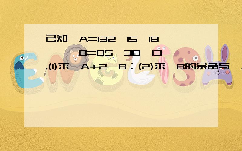 已知∠A=132°15′18〃,∠B=85°30′13〃.(1)求∠A+2∠B；(2)求∠B的余角与∠A的补角的和的3倍.