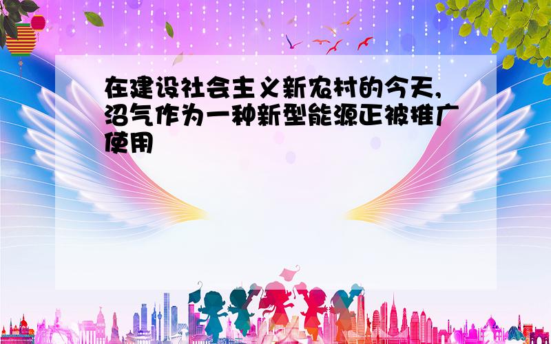 在建设社会主义新农村的今天,沼气作为一种新型能源正被推广使用