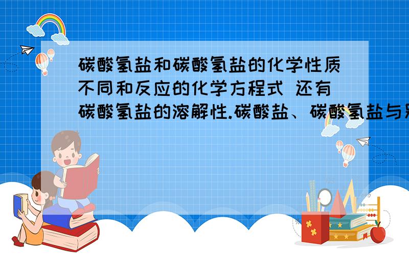 碳酸氢盐和碳酸氢盐的化学性质不同和反应的化学方程式 还有碳酸氢盐的溶解性.碳酸盐、碳酸氢盐与别的酸反应谁反应的快?碳酸氢盐可以和OH负反应吗 为什么碳酸盐不可以.碳酸盐在与酸反