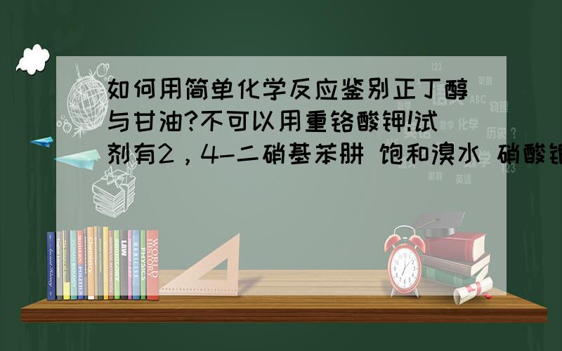 如何用简单化学反应鉴别正丁醇与甘油?不可以用重铬酸钾!试剂有2，4-二硝基苯肼 饱和溴水 硝酸银 NaOH FeCl3 斐林试剂 硫酸铜 浓硫酸 碳酸氢钠 酚酞 碘液 浓氨水 蓝色石蕊试纸。