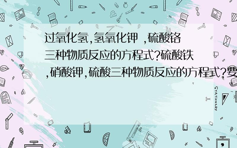 过氧化氢,氢氧化钾 ,硫酸铬三种物质反应的方程式?硫酸铁,硝酸钾,硫酸三种物质反应的方程式?要配平好的................两道题都对的 （1）H2O2+Cr2(SO4)3+KOH===K2CrO4+K2SO4+H2O 配平（2）FeSO4+KNO3+H2SO4==