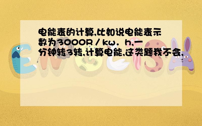 电能表的计算,比如说电能表示数为3000R／kw．h,一分钟转3转,计算电能,这类题我不会,