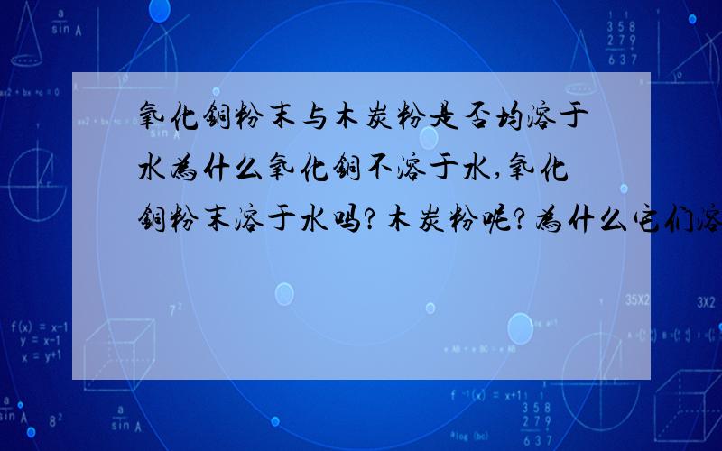 氧化铜粉末与木炭粉是否均溶于水为什么氧化铜不溶于水,氧化铜粉末溶于水吗?木炭粉呢?为什么它们溶（不溶）于水