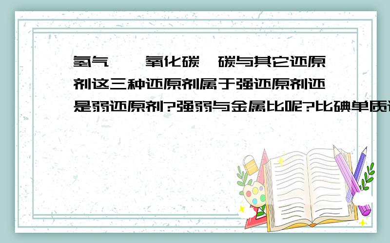 氢气、一氧化碳、碳与其它还原剂这三种还原剂属于强还原剂还是弱还原剂?强弱与金属比呢?比碘单质还强吗?