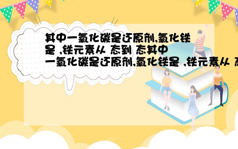 其中一氧化碳是还原剂,氧化铁是 ,铁元素从 态到 态其中一氧化碳是还原剂,氧化铁是 ,铁元素从 态转变为 态.