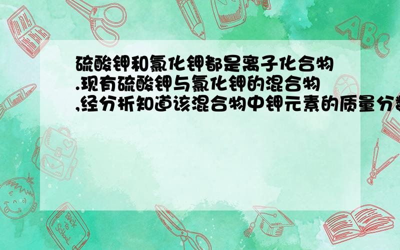 硫酸钾和氯化钾都是离子化合物.现有硫酸钾与氯化钾的混合物,经分析知道该混合物中钾元素的质量分数为48.3%