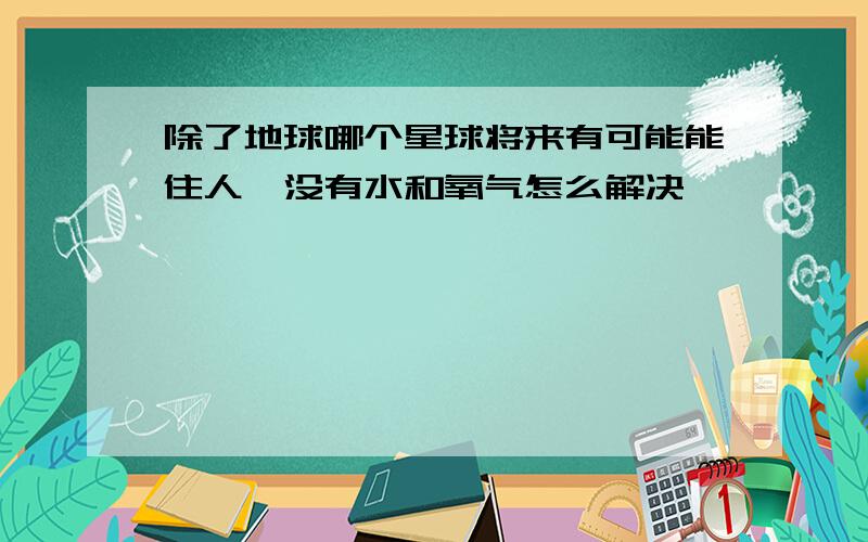 除了地球哪个星球将来有可能能住人,没有水和氧气怎么解决