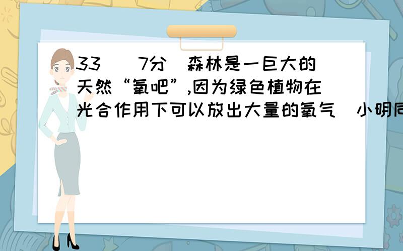 33．(7分)森林是一巨大的天然“氧吧”,因为绿色植物在光合作用下可以放出大量的氧气．小明同学为测量地球表面植物吸收太阳能的本领,做了如下实验：用一脸盆装6kg的水,[水的比热容是4.2