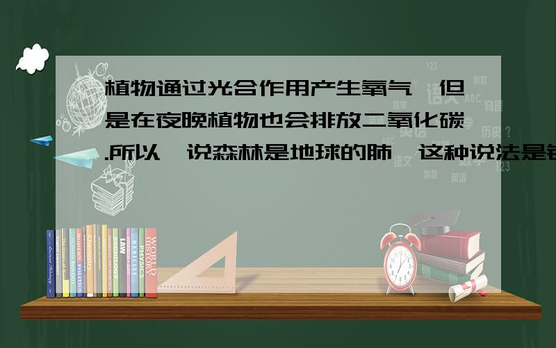 植物通过光合作用产生氧气,但是在夜晚植物也会排放二氧化碳.所以,说森林是地球的肺,这种说法是错误?