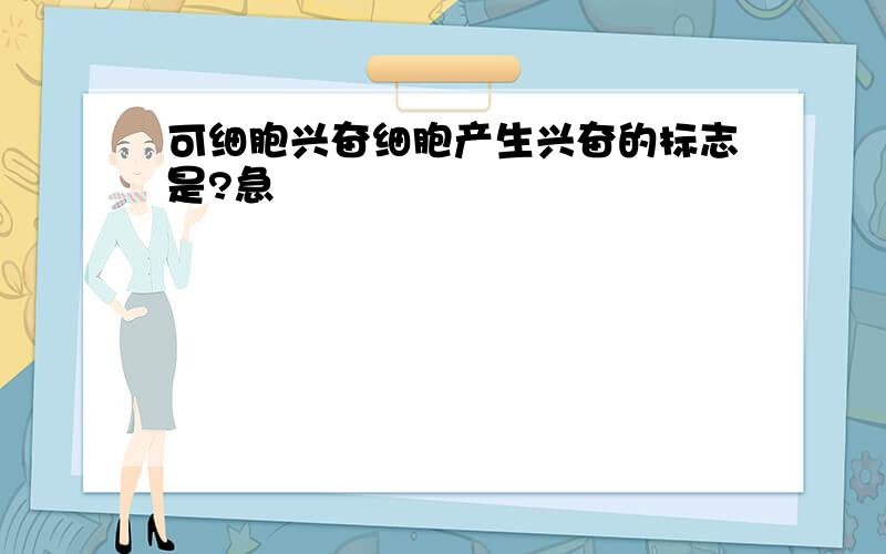 可细胞兴奋细胞产生兴奋的标志是?急