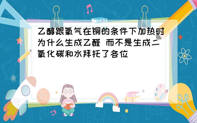 乙醇跟氧气在铜的条件下加热时为什么生成乙醛 而不是生成二氧化碳和水拜托了各位