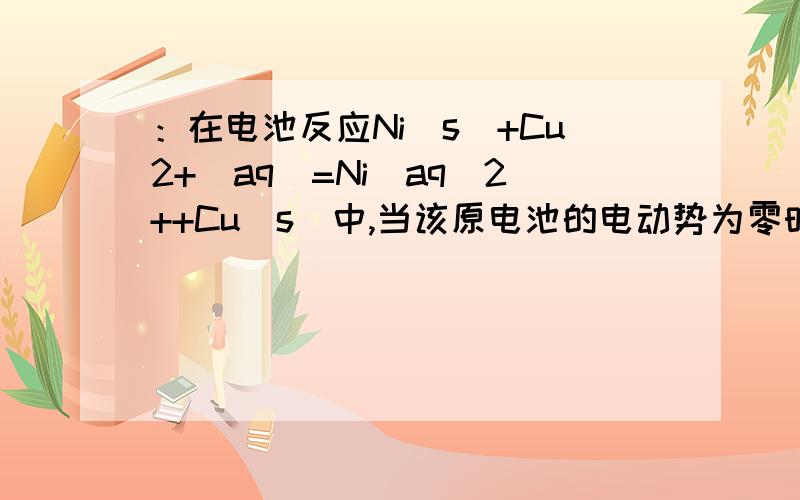 ：在电池反应Ni（s）+Cu2+（aq）=Ni（aq）2++Cu（s）中,当该原电池的电动势为零时,cu2+的浓度是多少