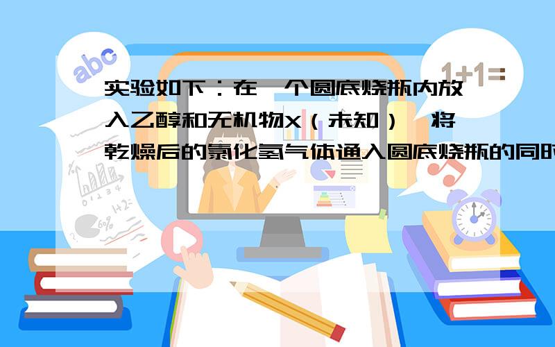 实验如下：在一个圆底烧瓶内放入乙醇和无机物X（未知）,将乾燥后的氯化氢气体通入圆底烧瓶的同时,将烧瓶用沸水浴加热.反应一阵子后,X褪色,烧瓶中放出的气体通过生石灰后仍可燃烧.问