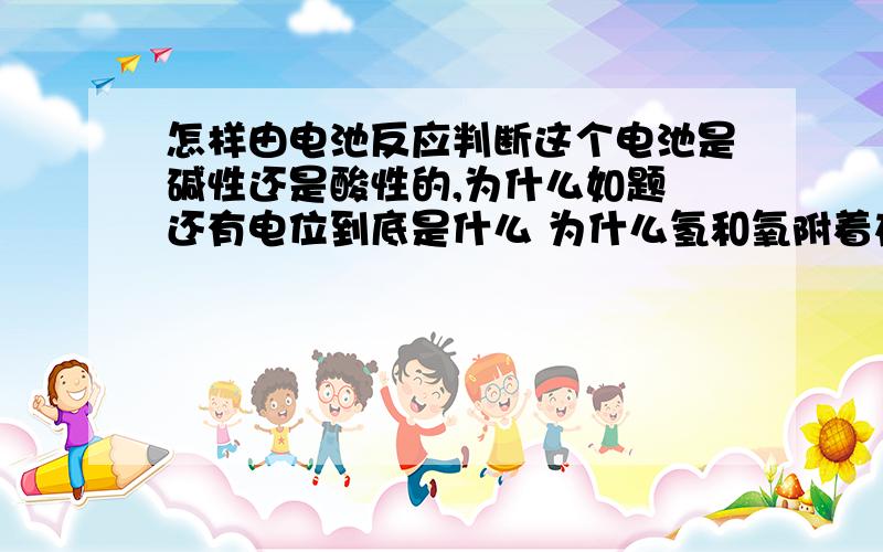 怎样由电池反应判断这个电池是碱性还是酸性的,为什么如题 还有电位到底是什么 为什么氢和氧附着在铂片上会由电位差