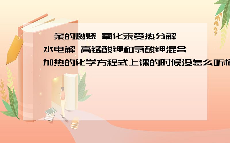 镁条的燃烧 氧化汞受热分解 水电解 高锰酸钾和氯酸钾混合加热的化学方程式上课的时候没怎么听懂 为什么是这个