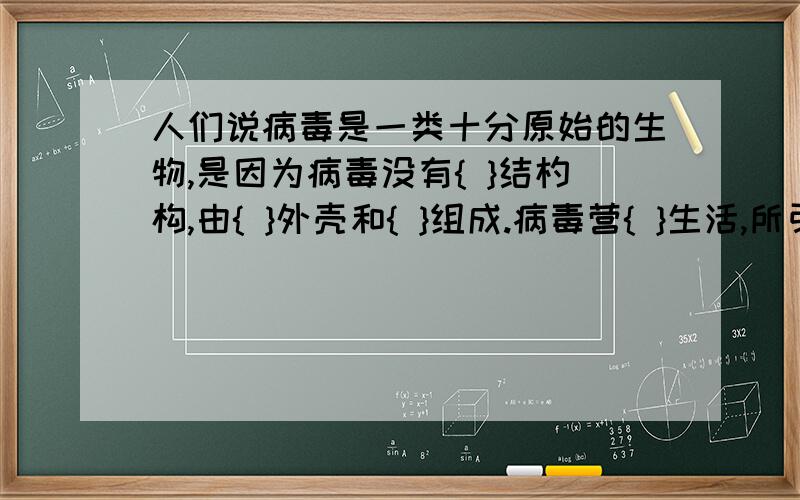 人们说病毒是一类十分原始的生物,是因为病毒没有{ }结杓构,由{ }外壳和{ }组成.病毒营{ }生活,所引起的疾病有{ }等