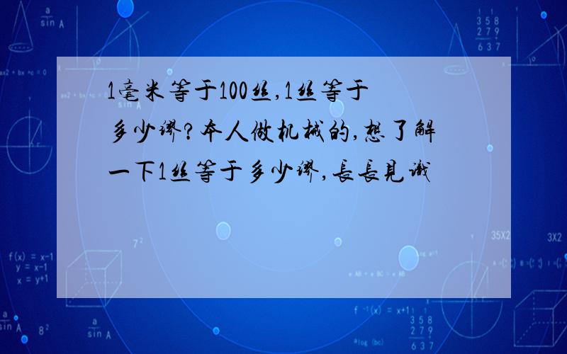 1毫米等于100丝,1丝等于多少缪?本人做机械的,想了解一下1丝等于多少缪,长长见识