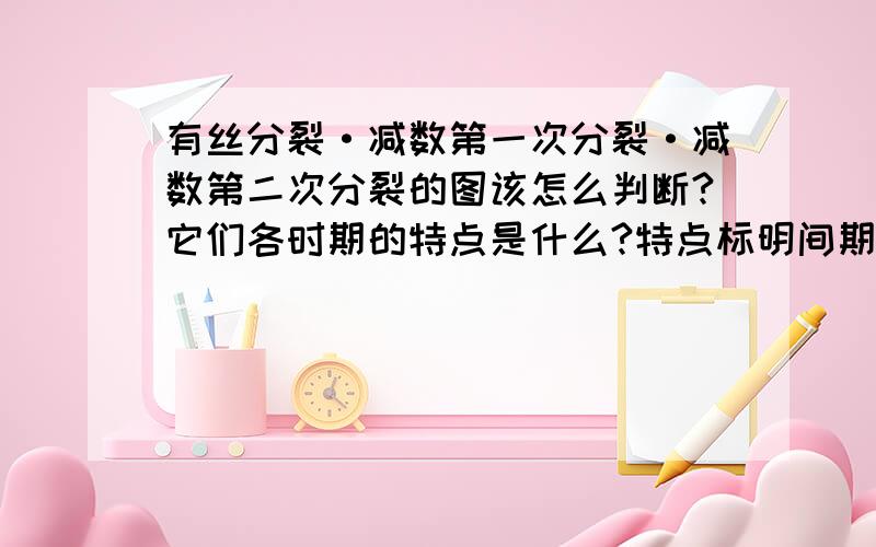 有丝分裂·减数第一次分裂·减数第二次分裂的图该怎么判断?它们各时期的特点是什么?特点标明间期,前中后末