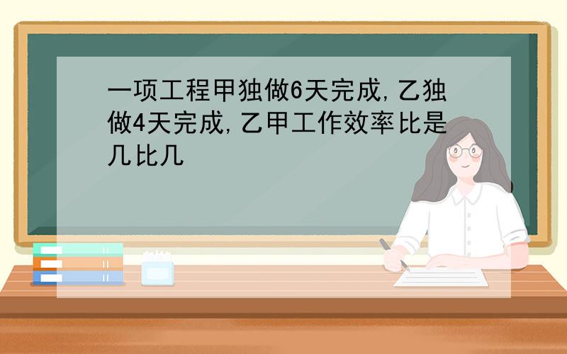 一项工程甲独做6天完成,乙独做4天完成,乙甲工作效率比是几比几