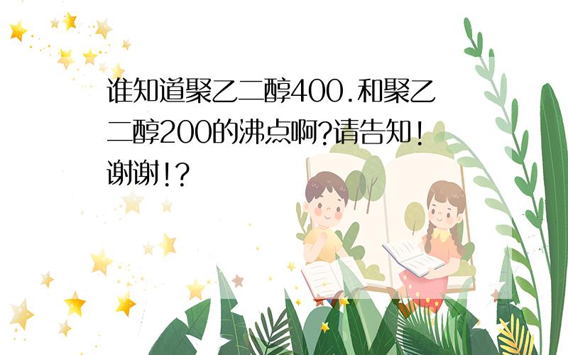 谁知道聚乙二醇400.和聚乙二醇200的沸点啊?请告知!谢谢!?