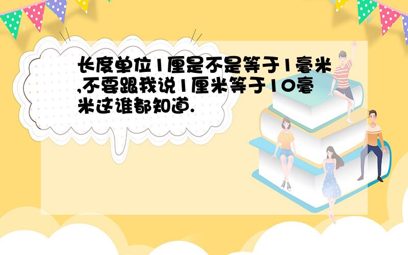 长度单位1厘是不是等于1毫米,不要跟我说1厘米等于10毫米这谁都知道.