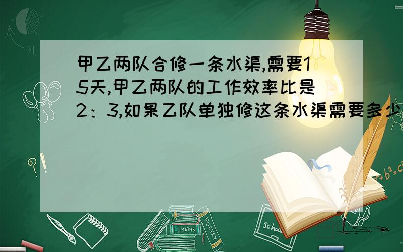 甲乙两队合修一条水渠,需要15天,甲乙两队的工作效率比是2：3,如果乙队单独修这条水渠需要多少天?一小时内知道了请快速回复啊!