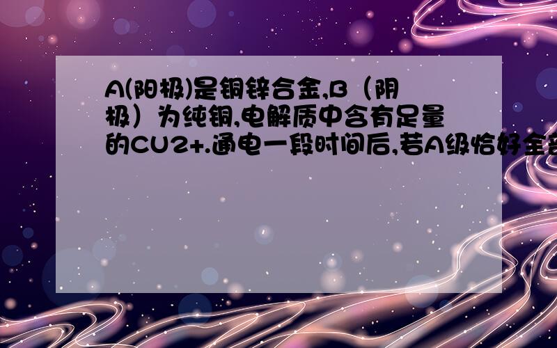 A(阳极)是铜锌合金,B（阴极）为纯铜,电解质中含有足量的CU2+.通电一段时间后,若A级恰好全部溶解,B极质量增加7.68G,溶液质量增加0.03G,则A合金中CU,ZN原子个数比为多少?