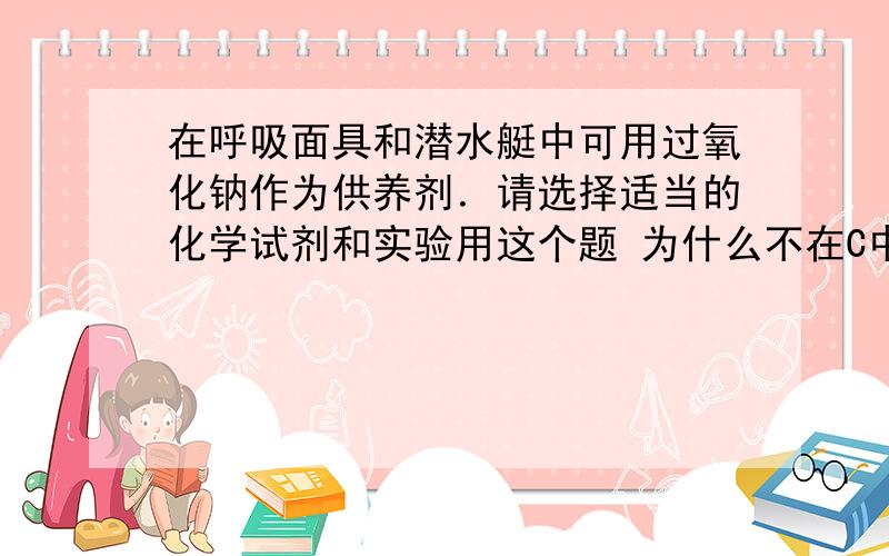 在呼吸面具和潜水艇中可用过氧化钠作为供养剂．请选择适当的化学试剂和实验用这个题 为什么不在C中加入浓硫酸或其他物质除去H2O?还有为什么F试管集满气体后仍然要将木条伸入试管内检