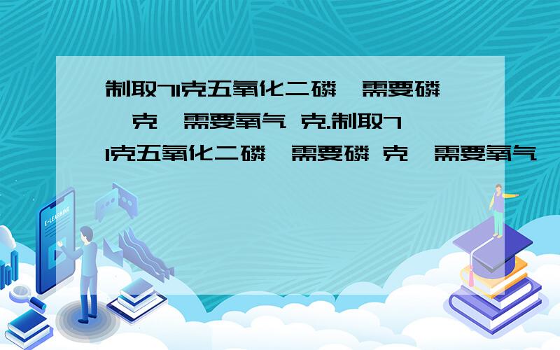 制取71克五氧化二磷,需要磷  克,需要氧气 克.制取71克五氧化二磷,需要磷 克,需要氧气  克.   过程