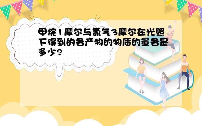 甲烷1摩尔与氯气3摩尔在光照下得到的各产物的物质的量各是多少?