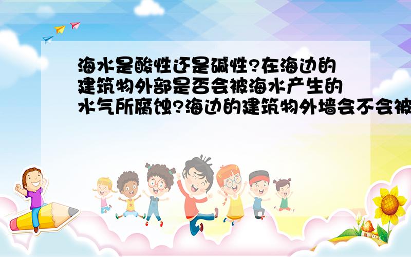 海水是酸性还是碱性?在海边的建筑物外部是否会被海水产生的水气所腐蚀?海边的建筑物外墙会不会被海水所产生的水气所腐蚀\x09拜托各位了 3Q