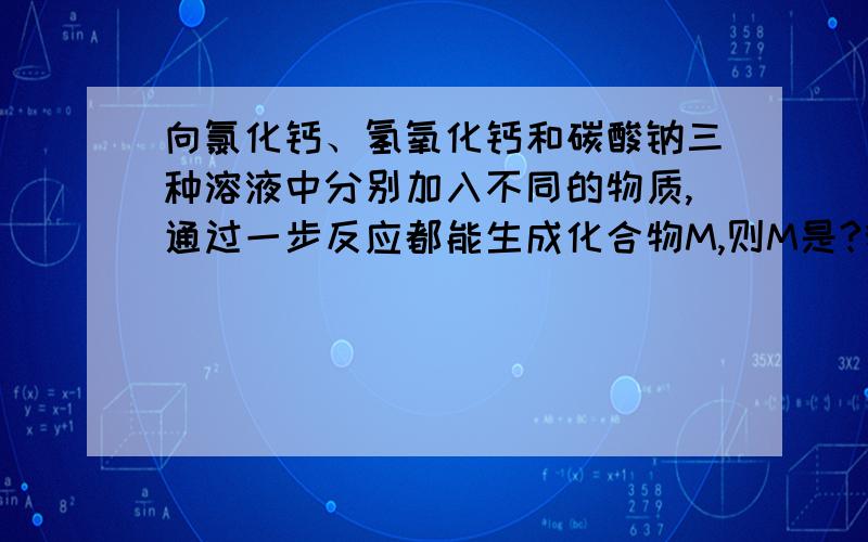 向氯化钙、氢氧化钙和碳酸钠三种溶液中分别加入不同的物质,通过一步反应都能生成化合物M,则M是?我要详解