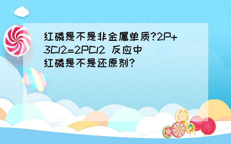 红磷是不是非金属单质?2P+3Cl2=2PCl2 反应中红磷是不是还原剂?