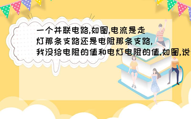 一个并联电路,如图,电流是走灯那条支路还是电阻那条支路,我没给电阻的值和电灯电阻的值.如图,说明理由