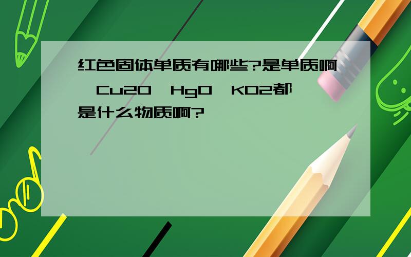 红色固体单质有哪些?是单质啊,Cu2O,HgO,KO2都是什么物质啊?