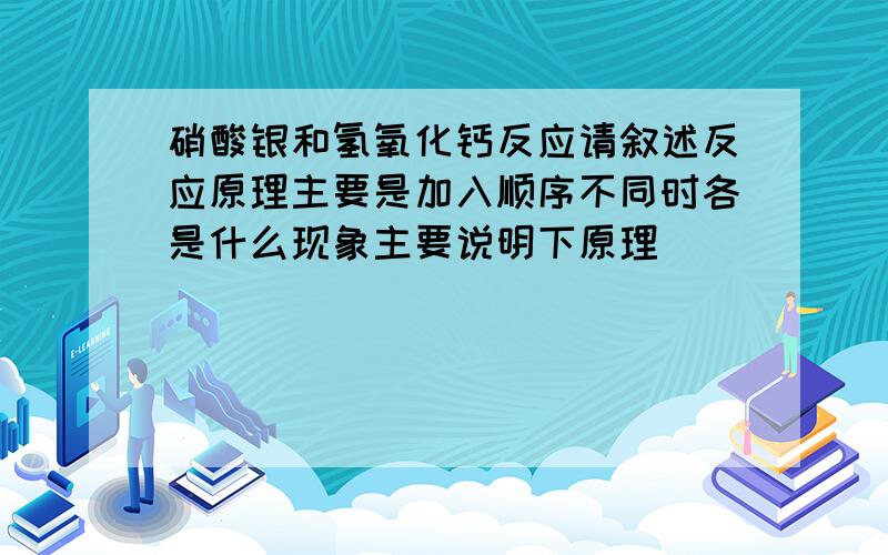 硝酸银和氢氧化钙反应请叙述反应原理主要是加入顺序不同时各是什么现象主要说明下原理