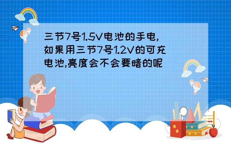 三节7号1.5V电池的手电,如果用三节7号1.2V的可充电池,亮度会不会要暗的呢